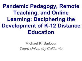 Pandemic Pedagogy, Remote
Teaching, and Online
Learning: Deciphering the
Development of K-12 Distance
Education
Michael K. Barbour
Touro University California
 