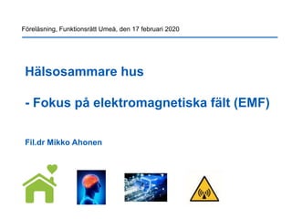Hälsosammare hus
- Fokus på elektromagnetiska fält (EMF)
Fil.dr Mikko Ahonen
Föreläsning, Funktionsrätt Umeå, den 17 februari 2020
 