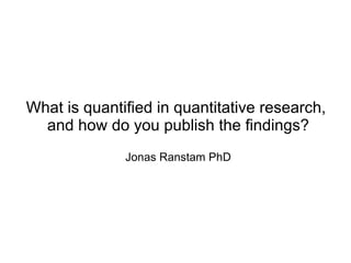 What is quantified in quantitative research,
  and how do you publish the findings?
              Jonas Ranstam PhD
 