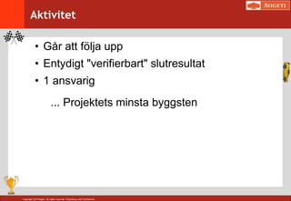 Copyright 2014 Sogeti. All rights reserved. Proprietary and Confidential.
Aktivitet
• Går att följa upp
• Entydigt "verifierbart" slutresultat
• 1 ansvarig
... Projektets minsta byggsten
 
