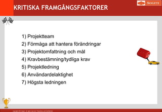 Copyright 2014 Sogeti. All rights reserved. Proprietary and Confidential.
KRITISKA FRAMGÅNGSFAKTORER
1) Projektteam
2) Förmåga att hantera förändringar
3) Projektomfattning och mål
4) Kravbestämning/tydliga krav
5) Projektledning
6) Användardelaktighet
7) Högsta ledningen
 