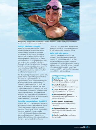 A programadora Industrial Gillian dos Santos aliou o incentivo da empresa a uma boa dose de força de vontade para
aprender a nadar e hoje treina quatro vezes por semana


Colegas dão bons exemplos                                    Comitê de Esporte e ficaram por dentro das
A ideia do Comitê é fazer com que o maior                    novas estratégias de incentivo à qualidade
número possível de colaboradores tenha                       de vida por meio das atividades físicas.
o mesmo hábito saudável do supervisor
de Usinagem da área Interna da Usina de
                                                             Saiba mais e increva-se
                                                             Para praticar esportes com o apoio da
Ipatinga, Nilo Lima Miranda. Praticante de
                                                             empresa é necessário ser empregado ou
várias modalidades de atletismo há 11 anos,
                                                             aprendiz da Usiminas Mecânica e ter sido
ele concilia os treinos - realizados quatro vezes
                                                             contratado há pelo menos seis meses. As
por semana - com o trabalho, a família e a
                                                             modalidades oferecidas são: voleibol, natação,
faculdade de Engenharia Mecânica. “Graças ao
                                                             judô, atletismo e futebol de campo. Para mais
apoio da empresa, a cada dia eu me empenho
                                                             informações, os interessados podem ligar
mais. Acredito que o Comitê de Esporte irá
                                                             para o ramal 3672 e falar com Mônica ou para
ajudar os colaboradores a direcionar melhor
                                                             o ramal 3600 e falar com Lânea.
seus treinamentos”, observa.
Tão dedicada à prática esportiva quanto Nilo,
porém menos experiente, a programadora
                                                                 Conheça os integrantes do
Industrial da Superintendência de                                Comitê de Esporte
Equipamentos Gillian dos Santos Rodrigues                           Mônica Ramos - Auxiliar-administrativa
Malta resolveu vencer o medo da água e                           (Superintendência de Equipamentos);
começou a praticar natação na Usipa por                            Salvador Prado Junior -
meio do incentivo da Usiminas Mecânica.                          Superintendente de Recursos Humanos
“Fiquei super nervosa na primeira aula, mas
os professores foram muito atenciosos. Hoje,                       Adriane Moreira Félix - Gerente de
treino quatro vezes por semana e não me                          Segurança e Medicina do Trabalho
vejo mais sem nadar. Além de saúde e bem-                          Wanderson Miranda Quintão -
estar, ganhei mais disposição para o trabalho                    Assistente de RH (Superintendência de
e para os estudos”, comemora.                                    Recursos Humanos)
Comitê é apresentado na Sipat 2011                                 Lânea Alves de Castro Azevedo -
Entre os dias 22 e 25 de novembro aconteceu                      Assistente-administrativa (Diretoria
a Semana Interna de Prevenção de Acidentes                       Executiva)
(Sipat) que envolveu todas as empresas
                                                                   Margarete Ribeiro Paiva - Assistente
Usiminas. Com o tema “Equipe Responsável,
                                                                 social (Superintendência de Recursos
Usiminas Saudável”, a programação
                                                                 Humanos)
reuniu palestras e atividades voltadas para
a promoção da saúde e a segurança no                               Marcela Pessoa Freitas - Analista de
trabalho. Durante o evento, os colaboradores                     Comunicação
tiveram a oportunidade de conhecer o



                                                                                                                       Mecânica
                                                                                                            UNIVERSO              37
 