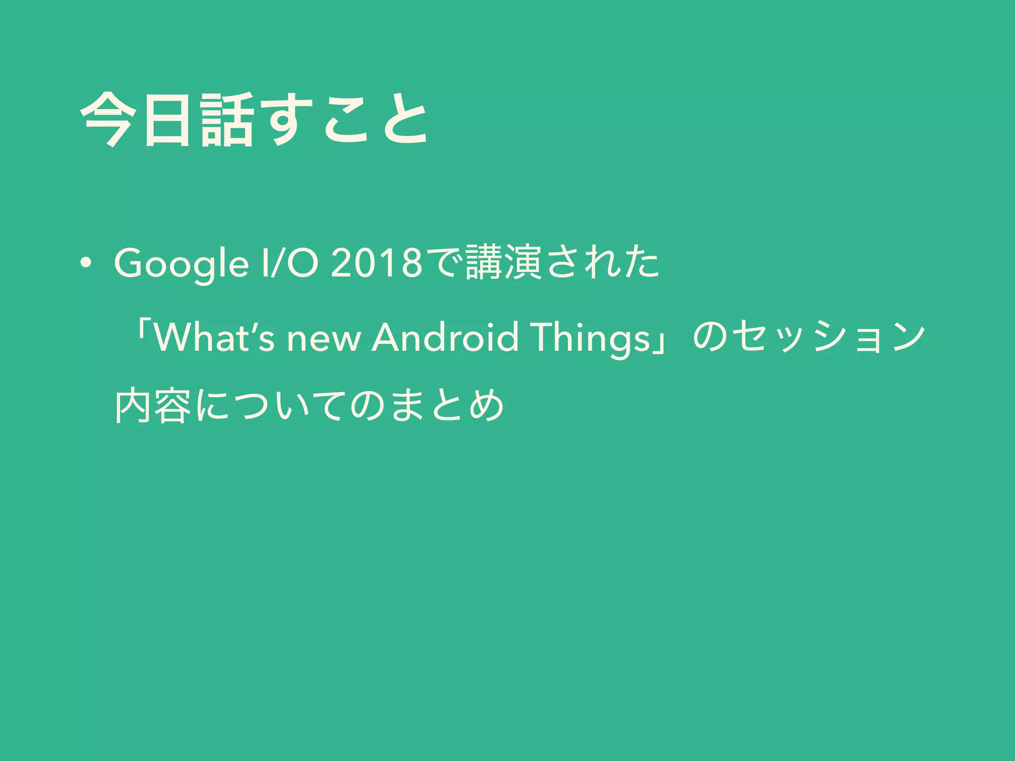 • Google I/O 2018
What’s new Android Things