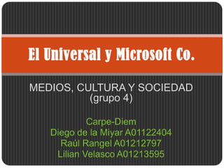 MEDIOS, CULTURA Y SOCIEDAD (grupo 4) Carpe-Diem Diego de la Miyar A01122404 Raúl Rangel A01212797 Lilian Velasco A01213595 El Universal y Microsoft Co. 