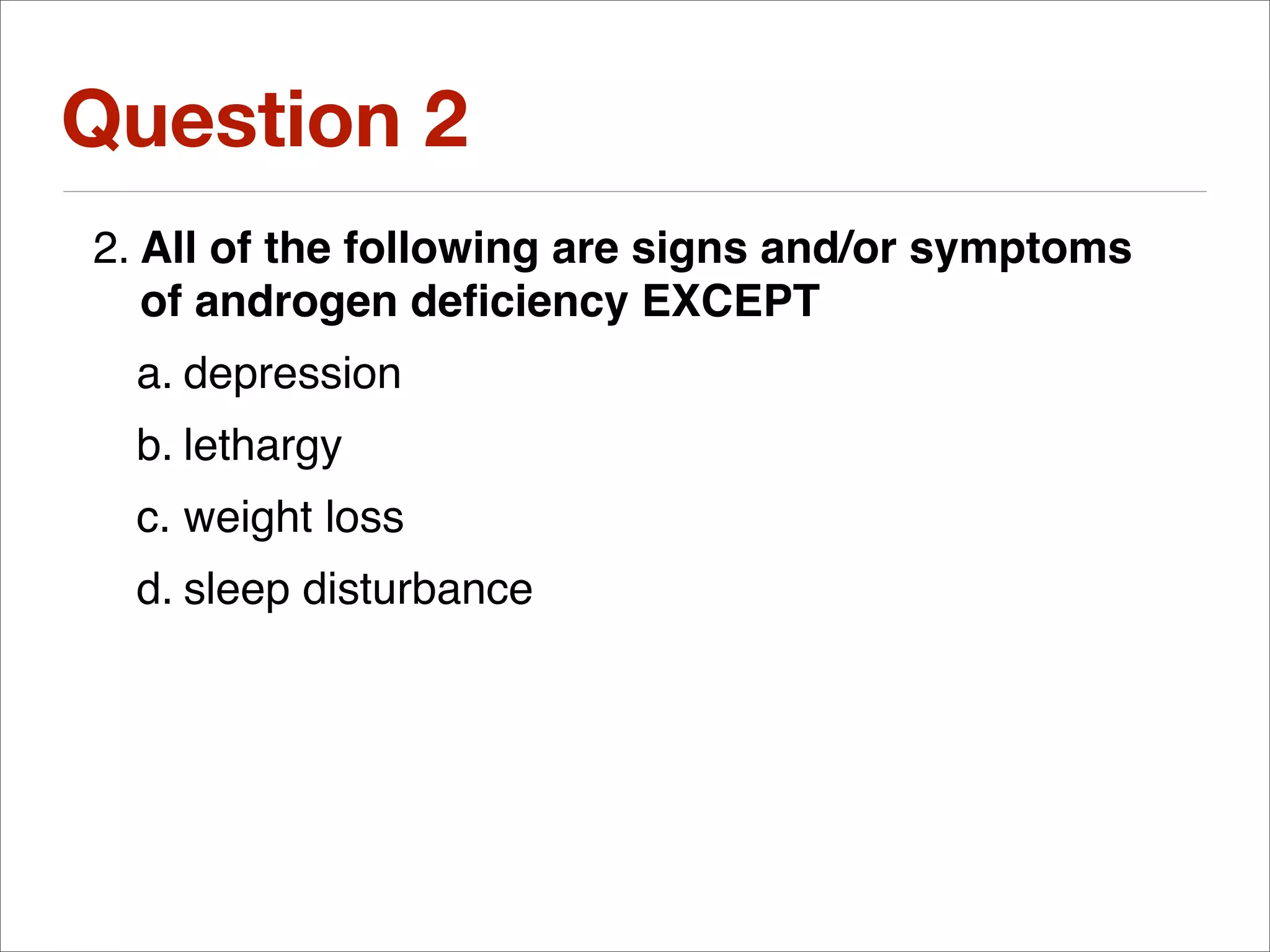 Question 2
2. All of the following are signs and/or symptoms
   of androgen deﬁciency EXCEPT
  a. depression
  b. lethargy
  c. weight loss
  d. sleep disturbance
 