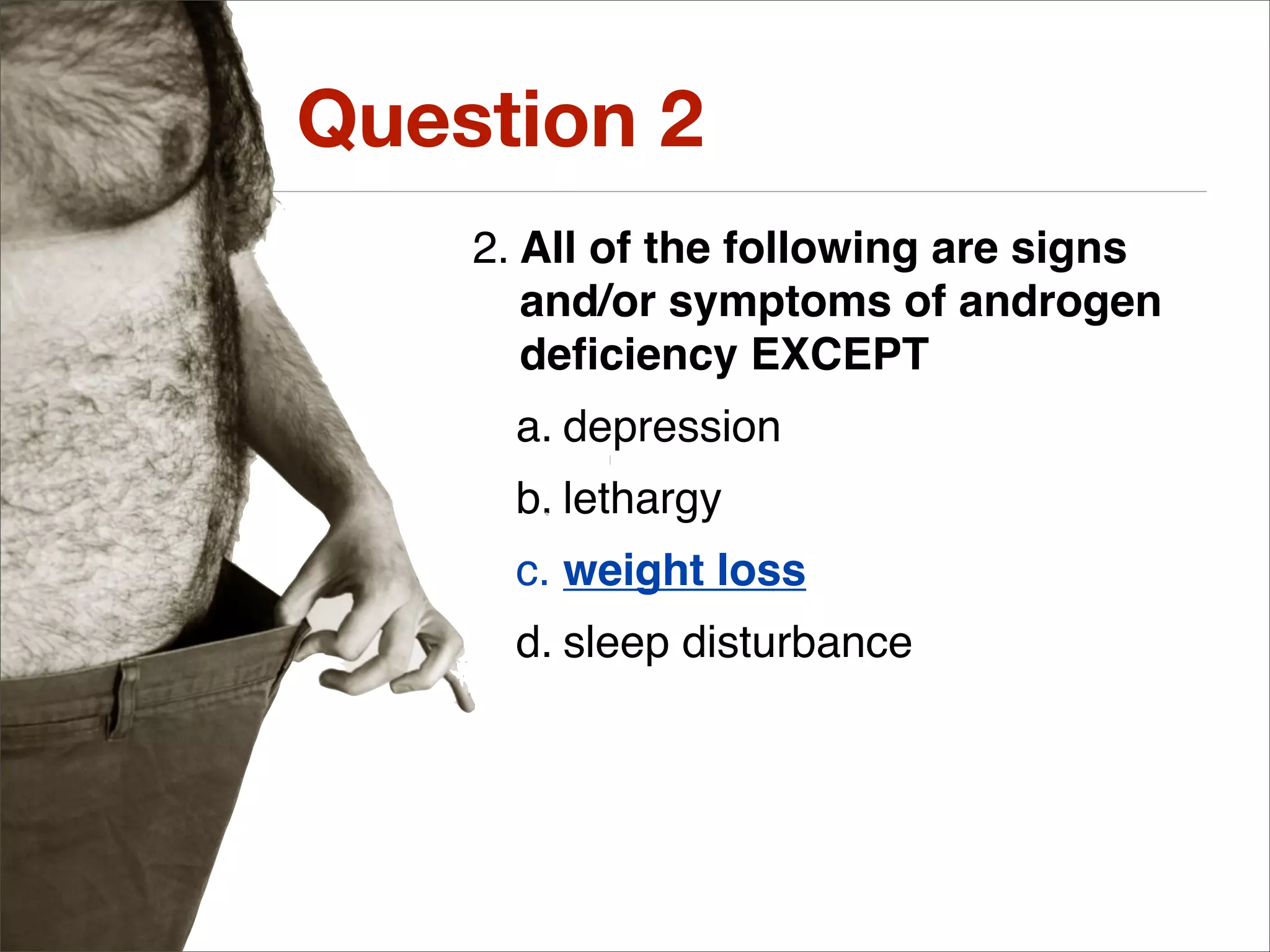 Question 2
    2. All of the following are signs
       and/or symptoms of androgen
       deﬁciency EXCEPT
      a. depression
      b. lethargy
      c. weight loss
      d. sleep disturbance
 