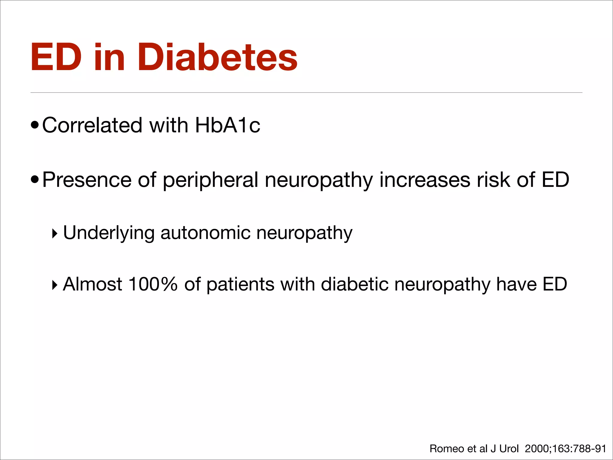 ED in Diabetes
•Correlated with HbA1c

•Presence of peripheral neuropathy increases risk of ED

  ‣ Underlying autonomic neuropathy

  ‣ Almost 100% of patients with diabetic neuropathy have ED




                                            Romeo et al J Urol 2000;163:788-91
 