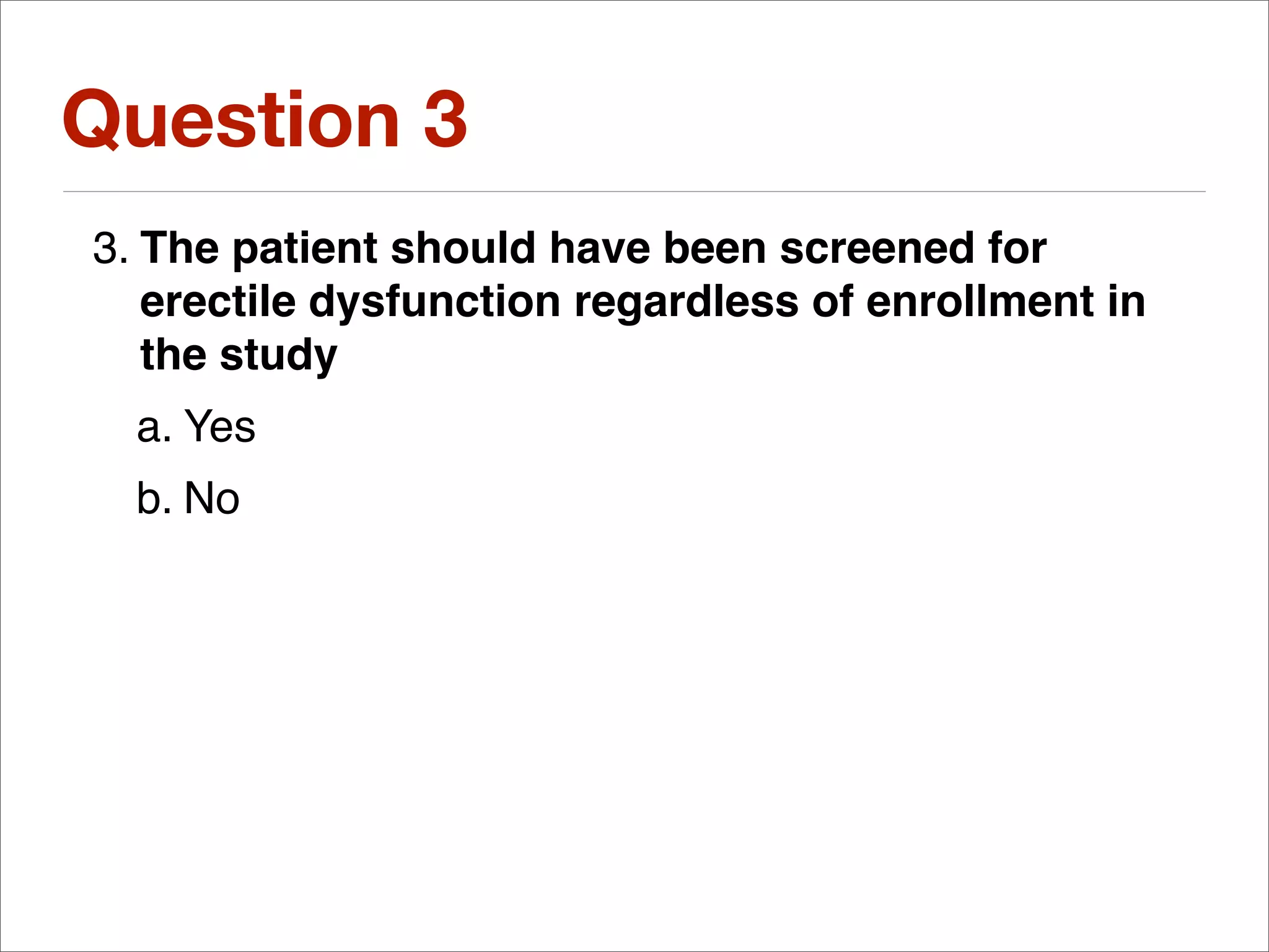 Question 3
3. The patient should have been screened for
   erectile dysfunction regardless of enrollment in
   the study
  a. Yes
  b. No
 