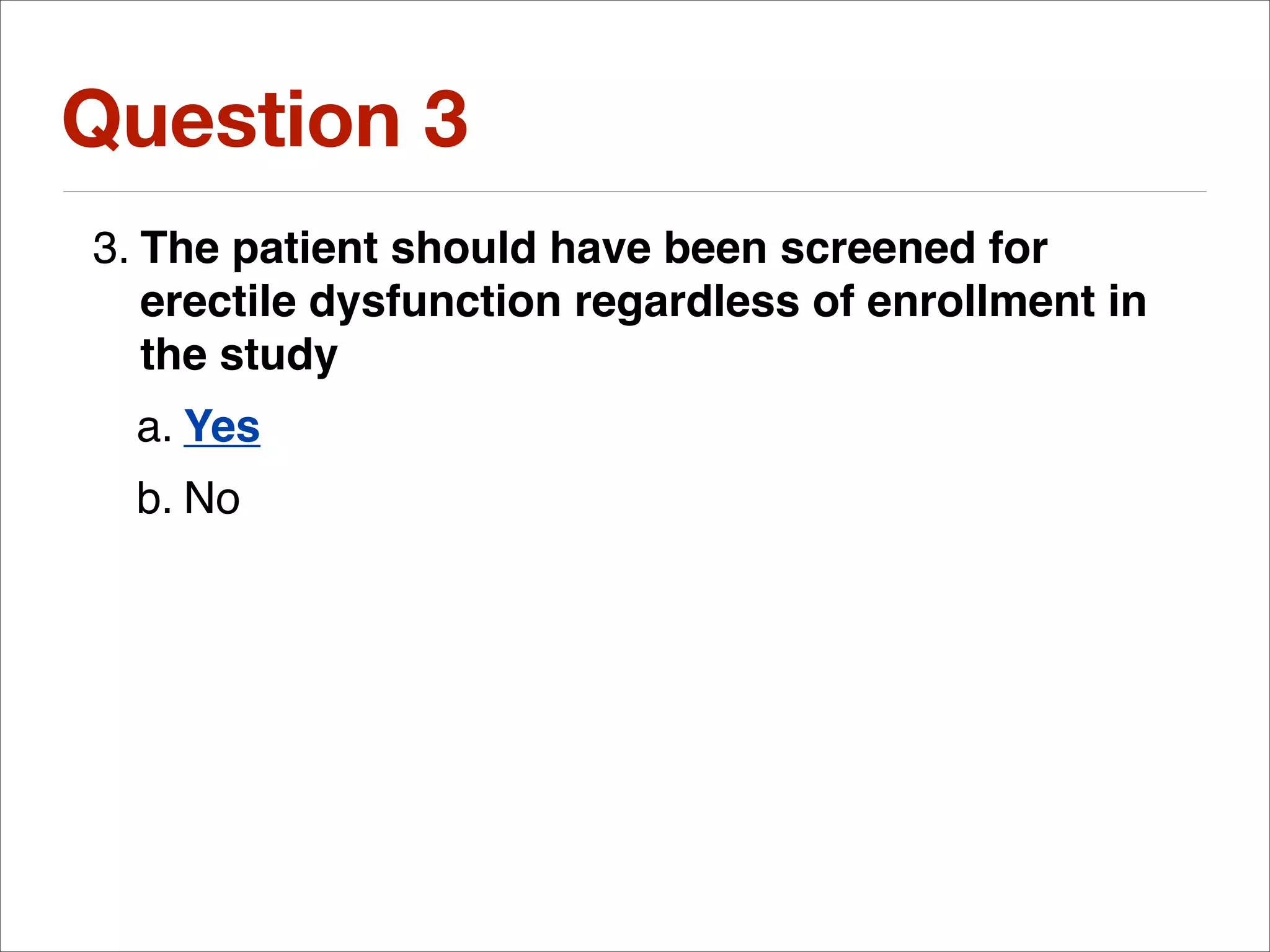 Question 3
3. The patient should have been screened for
   erectile dysfunction regardless of enrollment in
   the study
  a. Yes
  b. No
 