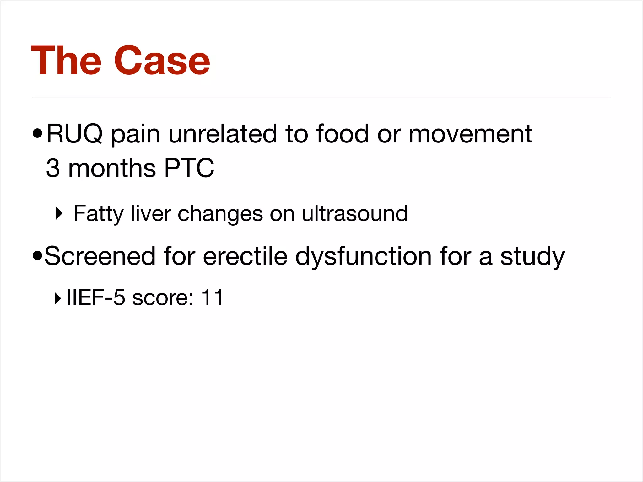 The Case
•RUQ pain unrelated to food or movement
 3 months PTC
 ‣ Fatty liver changes on ultrasound
•Screened for erectile dysfunction for a study
 ‣ IIEF-5 score: 11
 