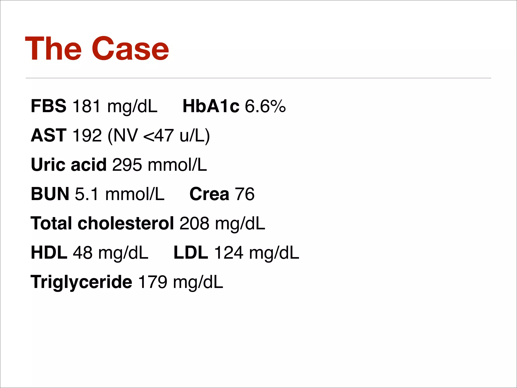 The Case
FBS 181 mg/dL    HbA1c 6.6%
AST 192 (NV <47 u/L)
Uric acid 295 mmol/L
BUN 5.1 mmol/L    Crea 76
Total cholesterol 208 mg/dL
HDL 48 mg/dL     LDL 124 mg/dL
Triglyceride 179 mg/dL
 