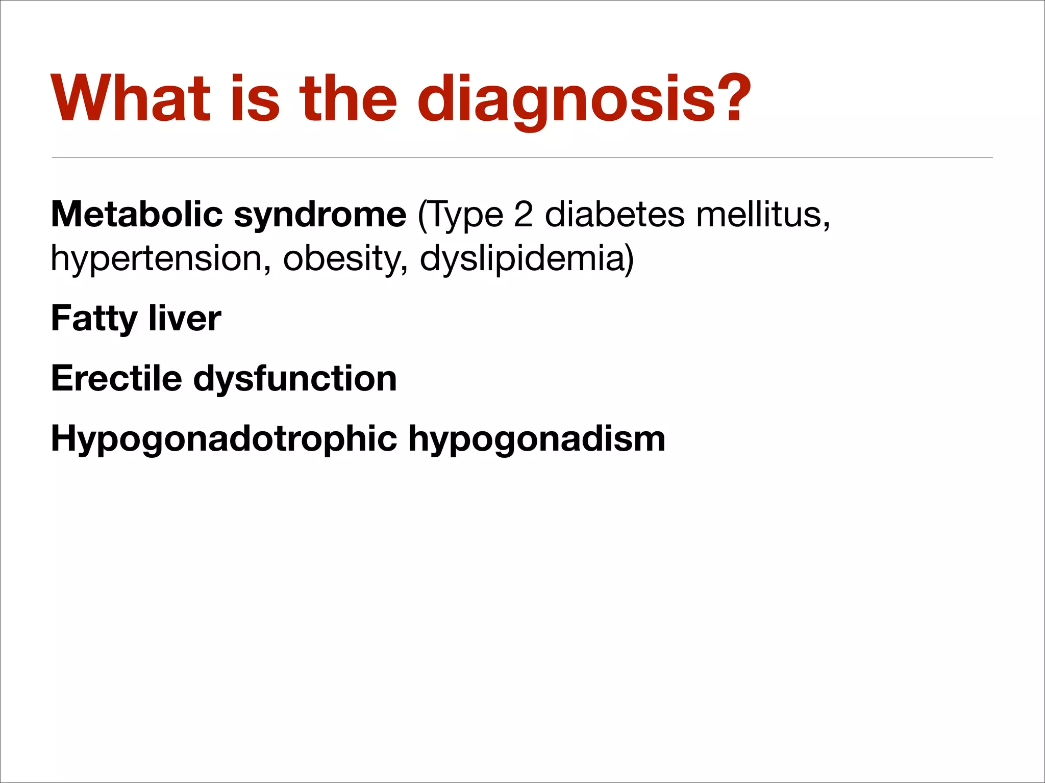 What is the diagnosis?
Metabolic syndrome (Type 2 diabetes mellitus,
hypertension, obesity, dyslipidemia)
Fatty liver
Erectile dysfunction
Hypogonadotrophic hypogonadism
 