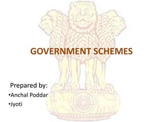GOVERNMENT SCHEMES
Prepared by:
•Anchal Poddar
•Jyoti
 