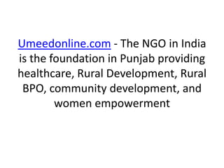 Umeedonline.com - The NGO in India
is the foundation in Punjab providing
healthcare, Rural Development, Rural
BPO, community development, and
women empowerment
 