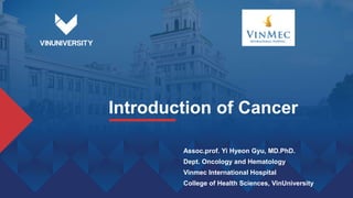 Introduction of Cancer
Assoc.prof. Yi Hyeon Gyu, MD.PhD.
Dept. Oncology and Hematology
Vinmec International Hospital
College of Health Sciences, VinUniversity
 