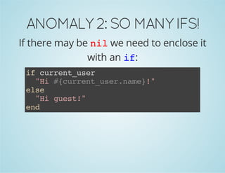 ANOMALY 2: SO MANY IFS! 
If there may be nil we need to enclose it 
with an if: 
if current_user 
"Hi #{current_user.name}!" 
else 
"Hi guest!" 
end 
 