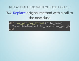 REPLACE METHOD WITH METHOD OBJECT 
3/4. Replace original method with a call to 
the new class 
def row_per_day_format(file_name) 
FormatAtoB.new(file_name).row_per_day_format 
end 
 