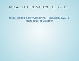 REPLACE METHOD WITH METHOD OBJECT 
http://confreaks.com/videos/1071-cascadiaruby2012- 
therapeutic-refactoring 
 