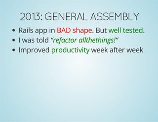 2013: GENERAL ASSEMBLY 
Rails app in BAD shape. But well tested. 
I was told “refactor allthethings!“ 
Improved productivity week after week 
 