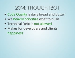 2014: THOUGHTBOT 
Code Quality is daily bread and butter 
We heavily prioritize what to build 
Technical Debt is not allowed 
Makes for developers and clients' 
happiness 
 