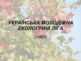 УКРАЇНСЬКА МОЛОДІЖНА ЕКОЛОГІЧНА ЛІГА (УМЕЛ) 