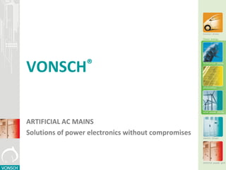 VONSCH®
ARTIFICIAL AC MAINS
Solutions of power electronics without compromises
 