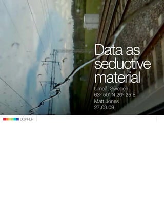 Data as
         seductive
         material
         Umeå, Sweden
         63º 50’ N 20º 25’E
         Matt Jones
         27.03.09

DOPPLR
 