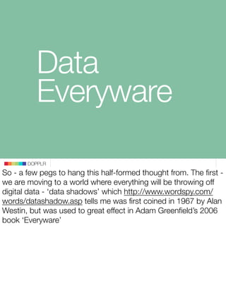 Data
          Everyware

       DOPPLR
So - a few pegs to hang this half-formed thought from. The ﬁrst -
we are moving to...