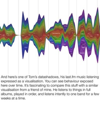And here’s one of Tom’s datashadows, his last.fm music listening
expressed as a visualisation. You can see behaviour expos...