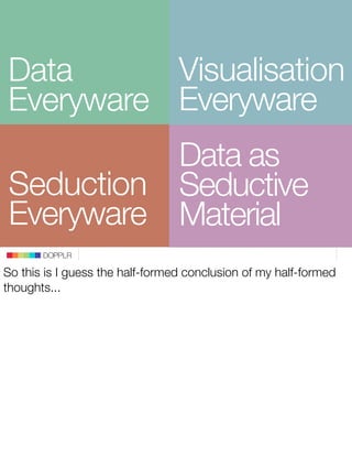 Visualisation
Data
Everyware Everyware
          Data as
Seduction Seductive
Everyware Material
       DOPPLR

So this is ...