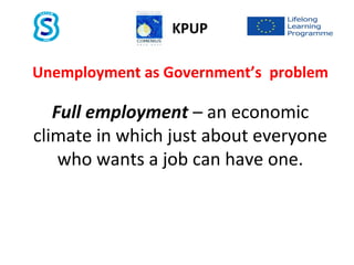Unemployment as Government’s problem
Full employment – an economic
climate in which just about everyone
who wants a job can have one.
KPUP
 