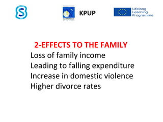2-EFFECTS TO THE FAMILY
Loss of family income
Leading to falling expenditure
Increase in domestic violence
Higher divorce rates
KPUP
 