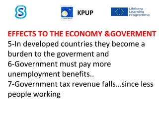 EFFECTS TO THE ECONOMY &GOVERMENT
5-In developed countries they become a
burden to the goverment and
6-Government must pay more
unemployment benefits..
7-Government tax revenue falls…since less
people working
KPUP
 