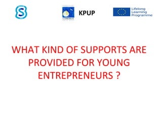 KPUP
WHAT KIND OF SUPPORTS ARE
PROVIDED FOR YOUNG
ENTREPRENEURS ?
 