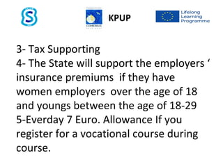 3- Tax Supporting
4- The State will support the employers ‘
insurance premiums if they have
women employers over the age of 18
and youngs between the age of 18-29
5-Everday 7 Euro. Allowance If you
register for a vocational course during
course.
KPUP
 