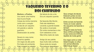 Vaqueiro Severino e o
boi Chifrudo
Marlene, a Poetisa
Vou narrar uma história
Que é pura ficção
Coisas da minha memória
Junto com o coração
A vida de um vaqueiro
Um grande e valente
guerreiro
Desbravador do sertão
Severo é o seu nome
Severino apelido
Um negro de alto porte
Por todos ali conhecido
Pela coragem e valentia
Na labuta do dia a dia
Era um vaqueiro querido
Na fazenda Alto Bonito
Feliz ele trabalhava
Levando a grande boiada
No verão e invernada
Por entre montanhas e rios
Com sabedoria e brio
Não tinha medo de nada
Amigo do seu patrão
Que muito nele confiava
Dava conta do recado
Por nada se atrapalhava
Seus amigos de labuta
Estavam juntos na luta
No serviço não brincava
Entre os bois da fazenda
Tinha um muito valente
Os vaqueiros da fazenda o
temiam
Ninguém batia de frente
Seus chifres pontiagudos
O seu nome era Chifrudo
Apelido de muita gente
Era negro como a noite
Determinação no olhar
Um animal diferente
Difícil de se domar
 