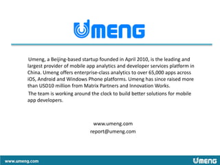 Umeng, a Beijing-based startup founded in April 2010, is the leading and
largest provider of mobile app analytics and deve...