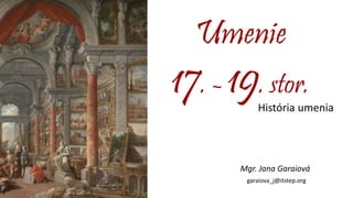 Umenie
17. - 19. stor.
História umenia
Mgr. Jana Garaiová
garaiova_j@itstep.org
 