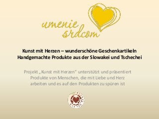 Kunst mit Herzen – wunderschöne Geschenkartikeln
Handgemachte Produkte aus der Slowakei und Tschechei
Projekt „Kunst mit Herzen“ unterstützt und präsentiert
Produkte von Menschen, die mit Liebe und Herz
arbeiten und es auf den Produkten zu spüren ist
 