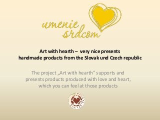 Art with hearth – very nice presents
handmade products from the Slovak und Czech republic
The project „Art with hearth“ supports and
presents products produced with love and heart,
which you can feel at those products
 