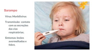Sarampo
Vírus: Morbilivírus
Transmissão: contato
com as secreções
das vias
respiratórias;
Sintomas: lesões
avermelhadas e
febre.
 