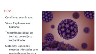 HPV
Condiloma acuminado;
Vírus: Papilomavírus
humano;
Transmissão: sexual ou
contato com objeto
contaminado;
Sintomas: lesões nas
mucosas infectadas com
 