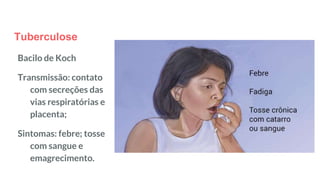 Tuberculose
Bacilo de Koch
Transmissão: contato
com secreções das
vias respiratórias e
placenta;
Sintomas: febre; tosse
com sangue e
emagrecimento.
 