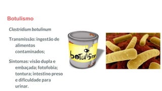Botulismo
Clostridium botulinum
Transmissão: ingestão de
alimentos
contaminados;
Sintomas: visão dupla e
embaçada; fotofobia;
tontura; intestino preso
e dificuldade para
urinar.
 