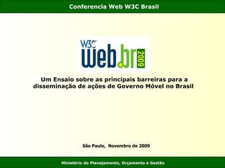 Conferencia Web W3C Brasil
Ministério do Planejamento, Orçamento e Gestão
São Paulo, Novembro de 2009
Um Ensaio sobre as principais barreiras para a
disseminação de ações de Governo Móvel no Brasil
 