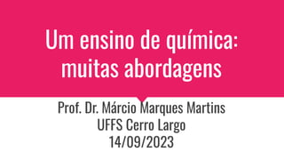 Um ensino de química:
muitas abordagens
Prof. Dr. Márcio Marques Martins
UFFS Cerro Largo
14/09/2023
 