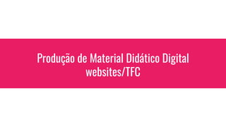 Produção de Material Didático Digital
websites/TFC
 