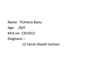 Name- P.Umera Banu
Age- 29/F
Mrd no- 1321013
Diagnosis –
L2 nerve sheath tumour
 