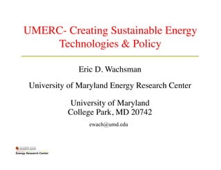UMERC- Creating Sustainable Energy
    Technologies & Policy 	


               Eric D. Wachsman	

                         	




 University of Maryland Energy Research Center	

                        	

                         	



            University of Maryland	

            College Park, MD 20742	

                  ewach@umd.edu
 