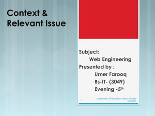 Context &
Relevant Issue
Subject:
Web Engineering
Presented by :
Umer Farooq
Bs-IT- (3049)
Evening -5th
University of Education okara ,Renala
Campus1
 